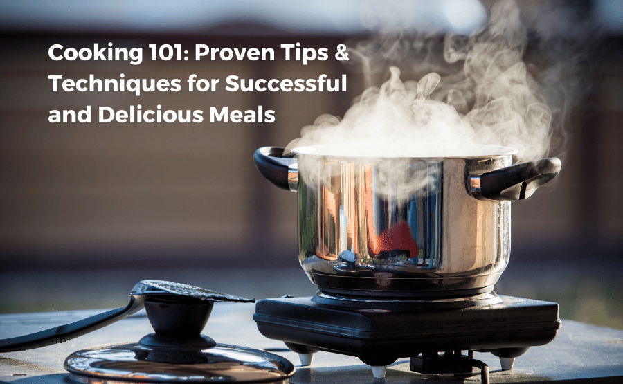 Cooking 101: Proven Tips & Techniques for Successful and Delicious Meals